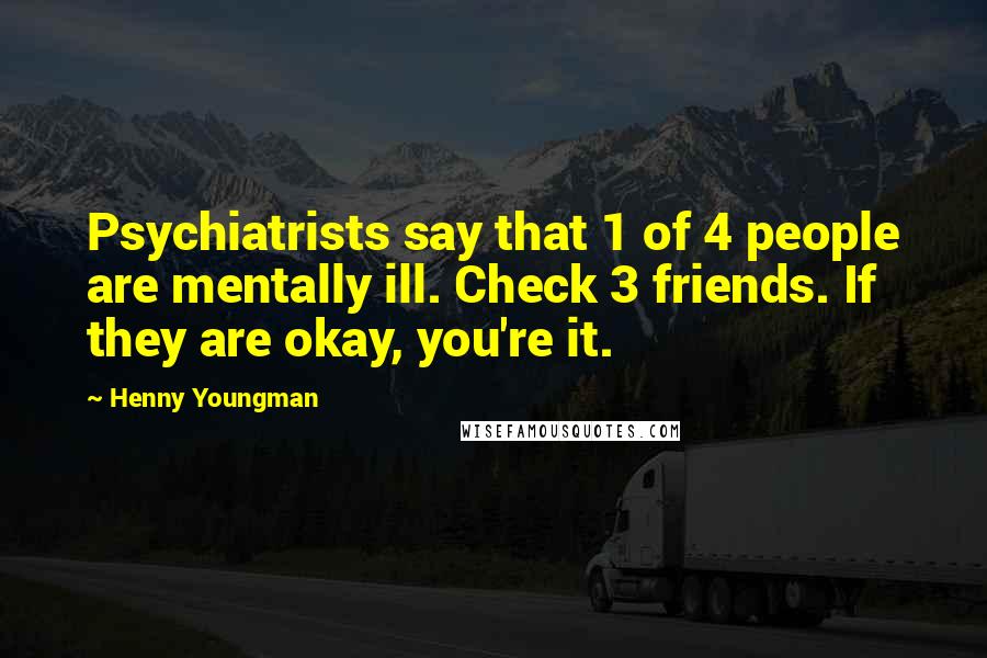 Henny Youngman Quotes: Psychiatrists say that 1 of 4 people are mentally ill. Check 3 friends. If they are okay, you're it.
