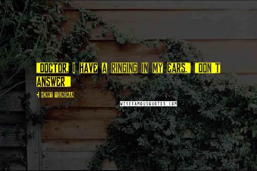 Henny Youngman Quotes: "Doctor, I have a ringing in my ears." "Don't answer!"