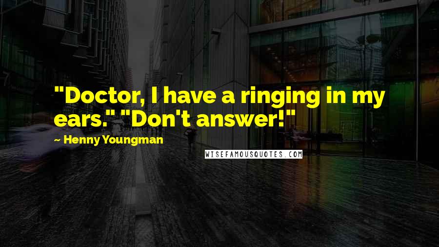 Henny Youngman Quotes: "Doctor, I have a ringing in my ears." "Don't answer!"