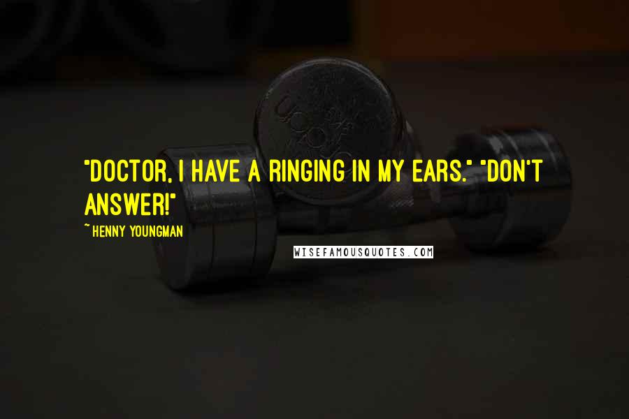 Henny Youngman Quotes: "Doctor, I have a ringing in my ears." "Don't answer!"