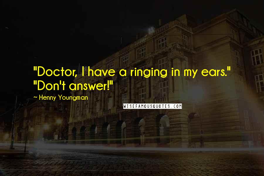 Henny Youngman Quotes: "Doctor, I have a ringing in my ears." "Don't answer!"