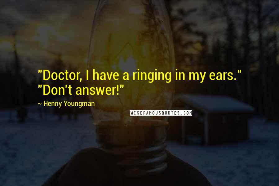 Henny Youngman Quotes: "Doctor, I have a ringing in my ears." "Don't answer!"