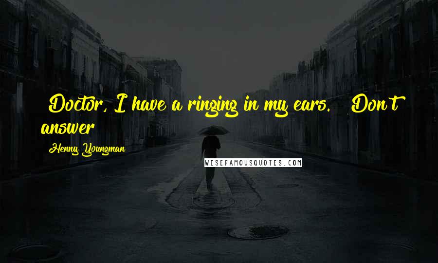 Henny Youngman Quotes: "Doctor, I have a ringing in my ears." "Don't answer!"