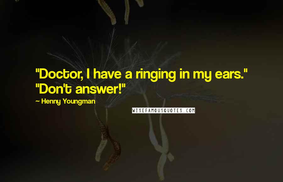 Henny Youngman Quotes: "Doctor, I have a ringing in my ears." "Don't answer!"