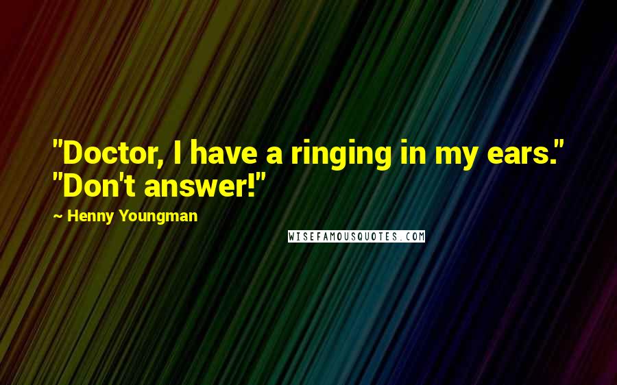 Henny Youngman Quotes: "Doctor, I have a ringing in my ears." "Don't answer!"