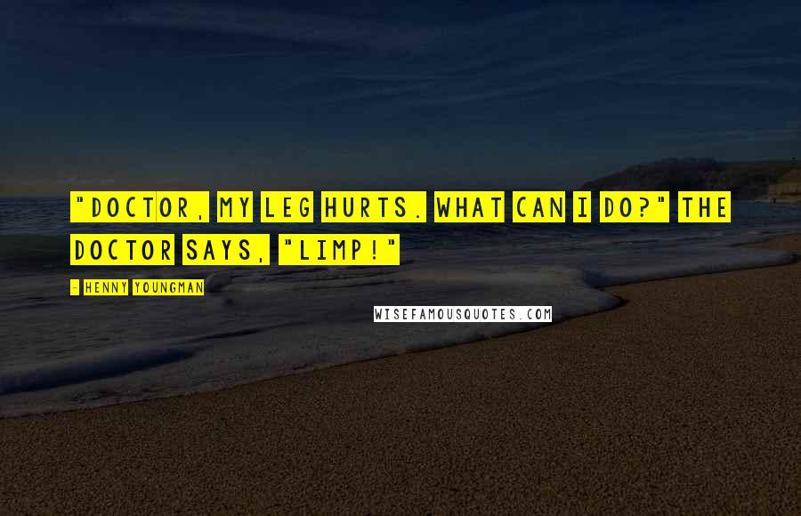Henny Youngman Quotes: "Doctor, my leg hurts. What can I do?" The doctor says, "Limp!"