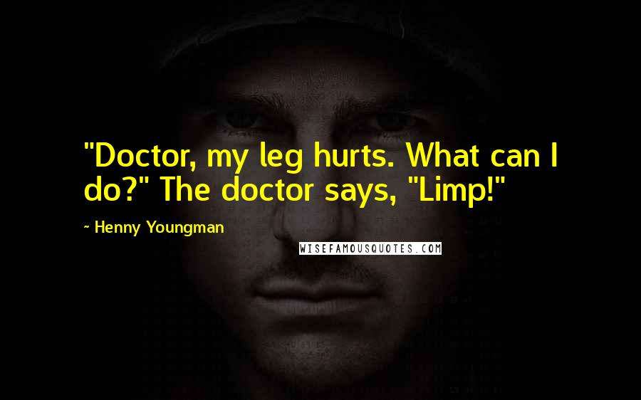 Henny Youngman Quotes: "Doctor, my leg hurts. What can I do?" The doctor says, "Limp!"