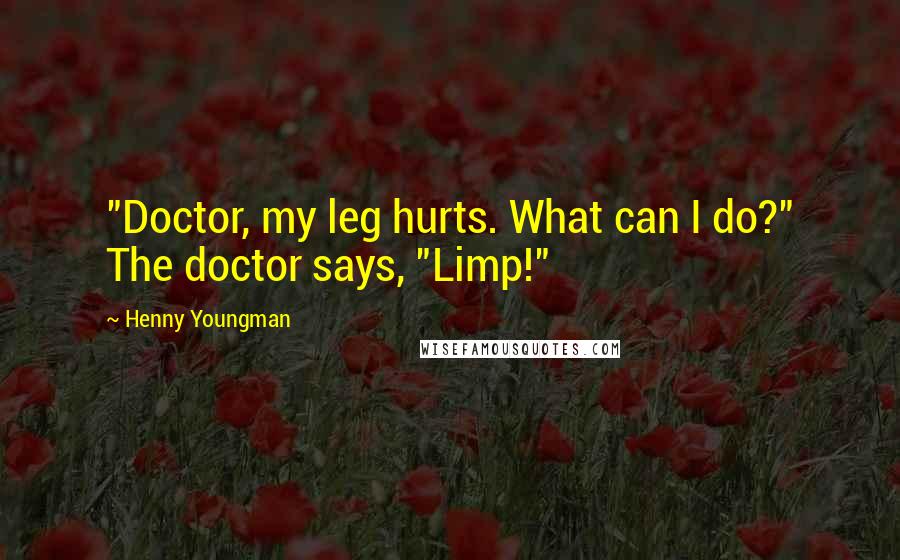 Henny Youngman Quotes: "Doctor, my leg hurts. What can I do?" The doctor says, "Limp!"