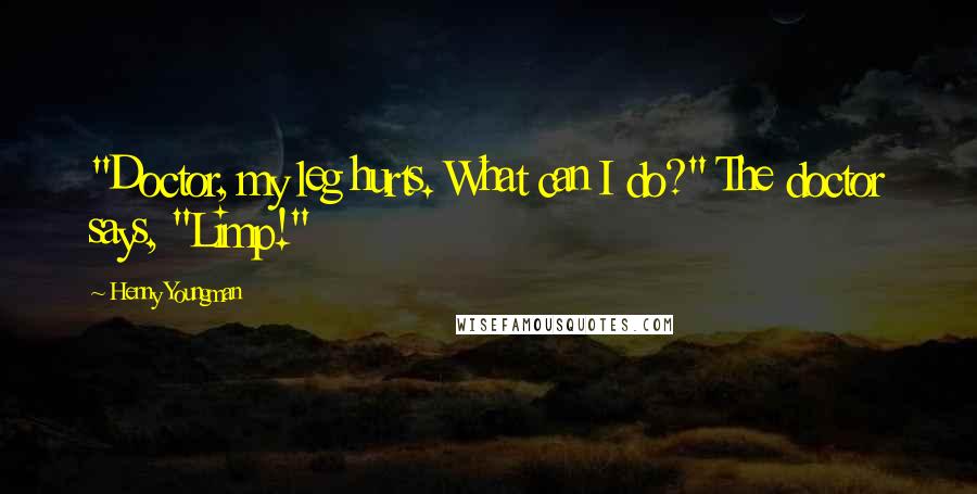 Henny Youngman Quotes: "Doctor, my leg hurts. What can I do?" The doctor says, "Limp!"