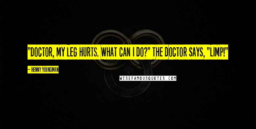 Henny Youngman Quotes: "Doctor, my leg hurts. What can I do?" The doctor says, "Limp!"