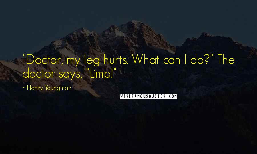 Henny Youngman Quotes: "Doctor, my leg hurts. What can I do?" The doctor says, "Limp!"