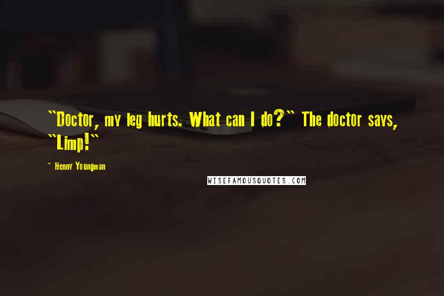 Henny Youngman Quotes: "Doctor, my leg hurts. What can I do?" The doctor says, "Limp!"