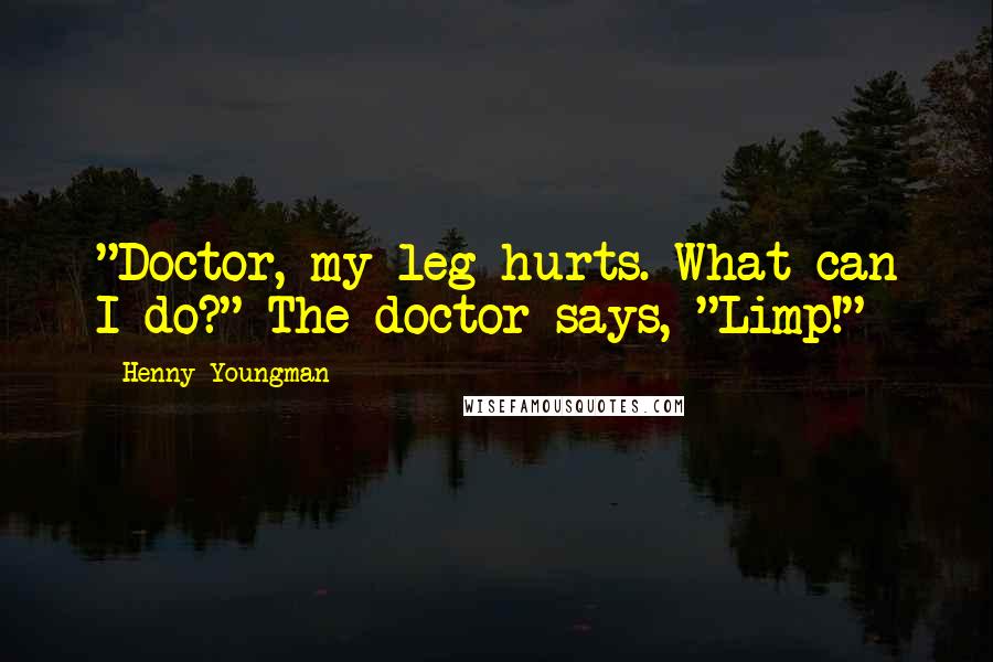 Henny Youngman Quotes: "Doctor, my leg hurts. What can I do?" The doctor says, "Limp!"