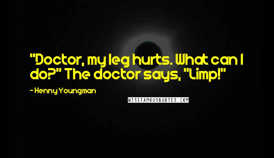 Henny Youngman Quotes: "Doctor, my leg hurts. What can I do?" The doctor says, "Limp!"