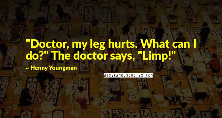 Henny Youngman Quotes: "Doctor, my leg hurts. What can I do?" The doctor says, "Limp!"