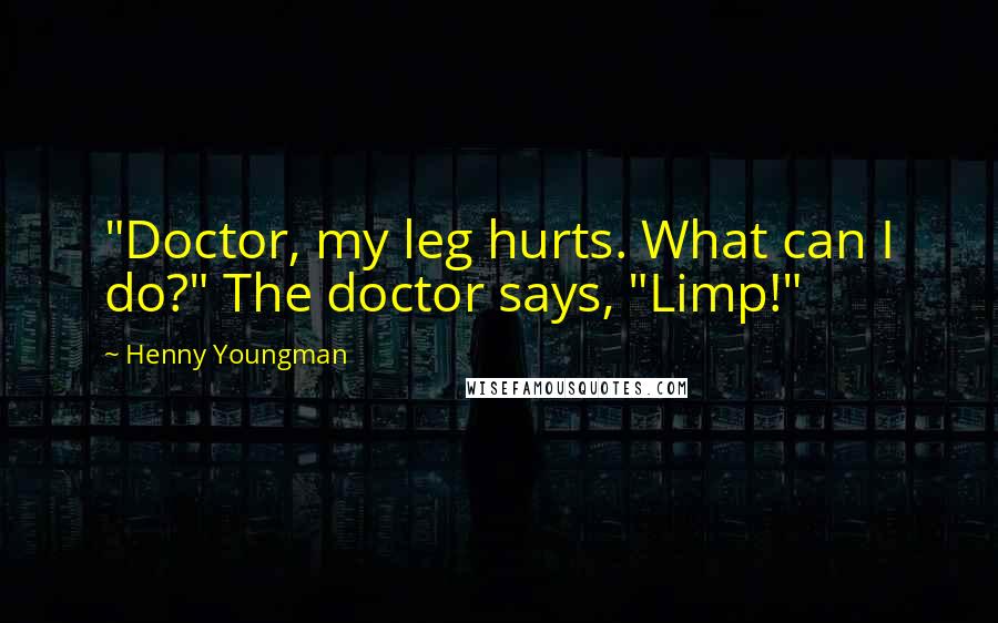 Henny Youngman Quotes: "Doctor, my leg hurts. What can I do?" The doctor says, "Limp!"