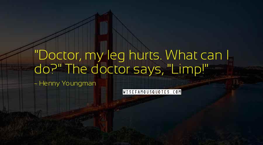 Henny Youngman Quotes: "Doctor, my leg hurts. What can I do?" The doctor says, "Limp!"