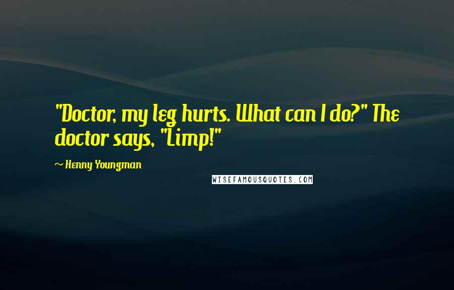 Henny Youngman Quotes: "Doctor, my leg hurts. What can I do?" The doctor says, "Limp!"