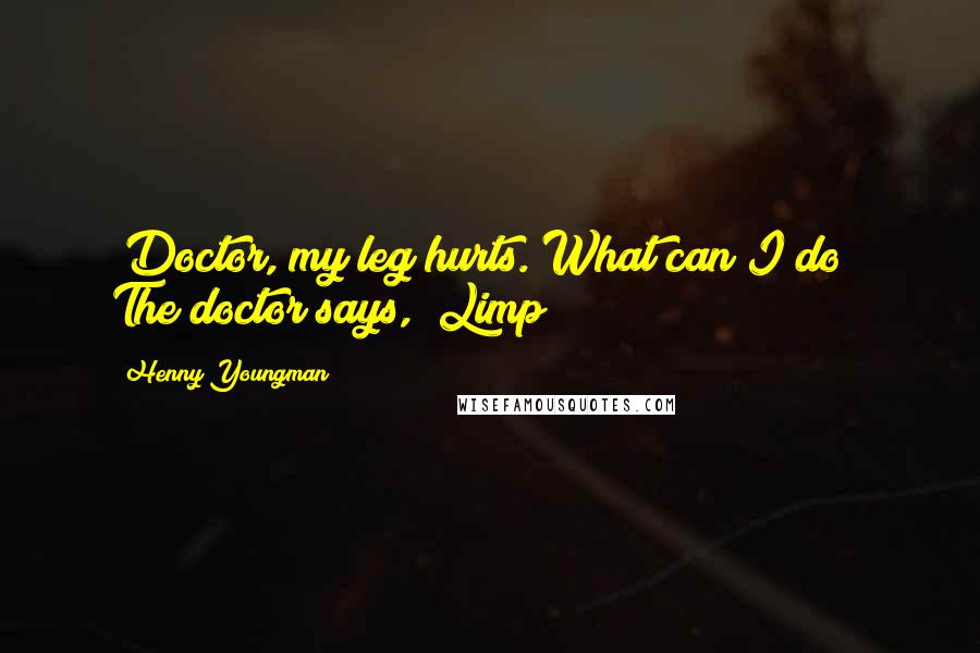 Henny Youngman Quotes: "Doctor, my leg hurts. What can I do?" The doctor says, "Limp!"