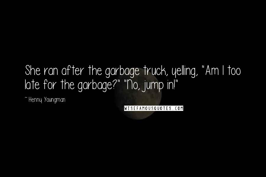 Henny Youngman Quotes: She ran after the garbage truck, yelling, "Am I too late for the garbage?" "No, jump in!"