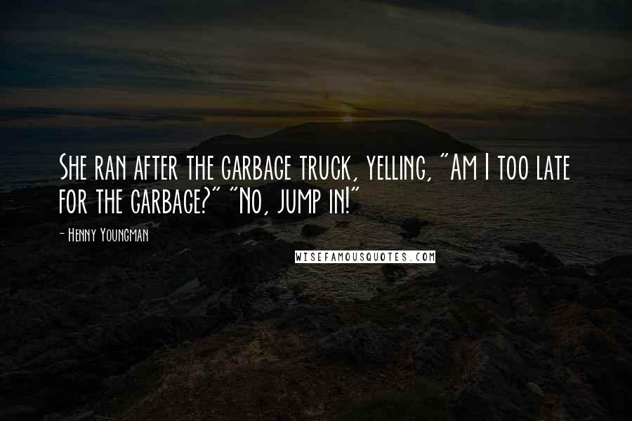 Henny Youngman Quotes: She ran after the garbage truck, yelling, "Am I too late for the garbage?" "No, jump in!"