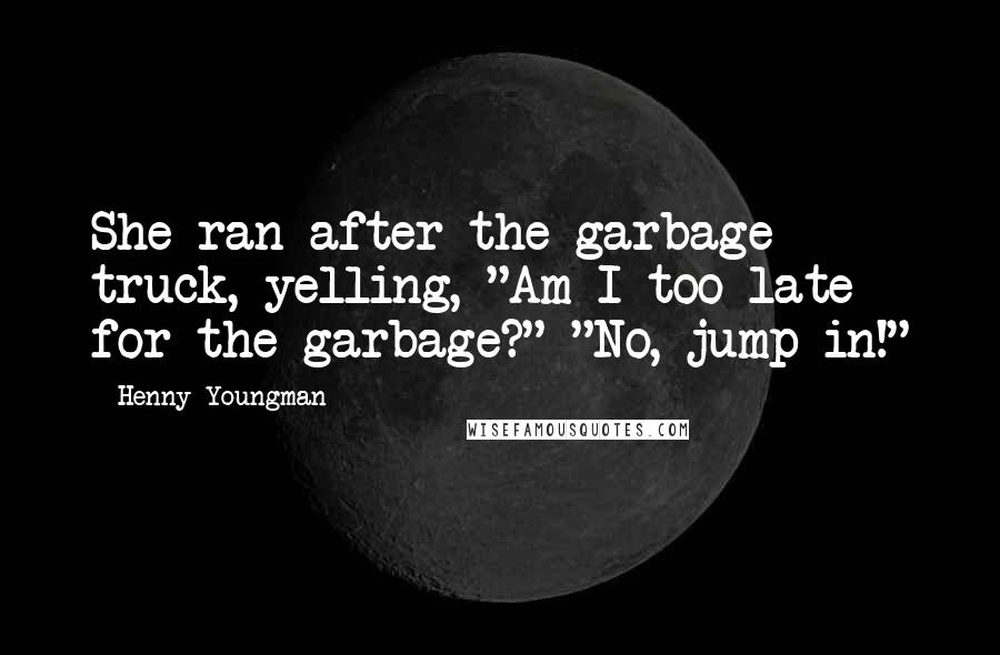 Henny Youngman Quotes: She ran after the garbage truck, yelling, "Am I too late for the garbage?" "No, jump in!"