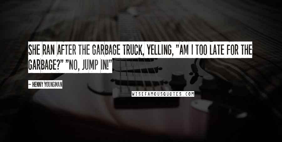 Henny Youngman Quotes: She ran after the garbage truck, yelling, "Am I too late for the garbage?" "No, jump in!"