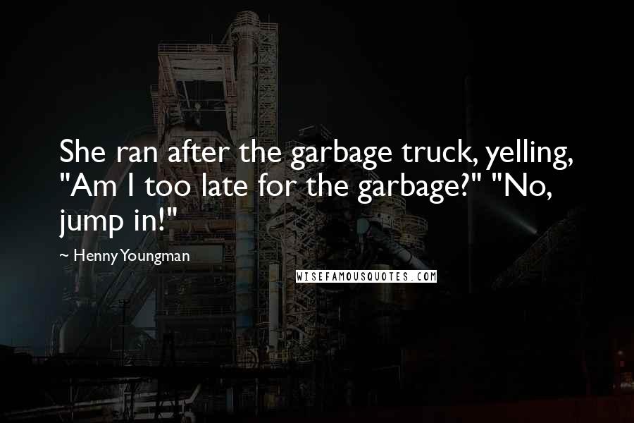 Henny Youngman Quotes: She ran after the garbage truck, yelling, "Am I too late for the garbage?" "No, jump in!"