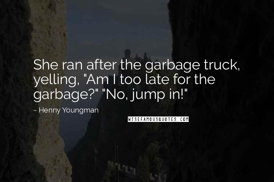 Henny Youngman Quotes: She ran after the garbage truck, yelling, "Am I too late for the garbage?" "No, jump in!"
