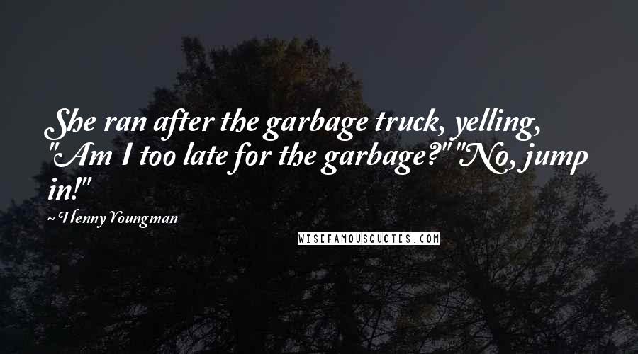 Henny Youngman Quotes: She ran after the garbage truck, yelling, "Am I too late for the garbage?" "No, jump in!"