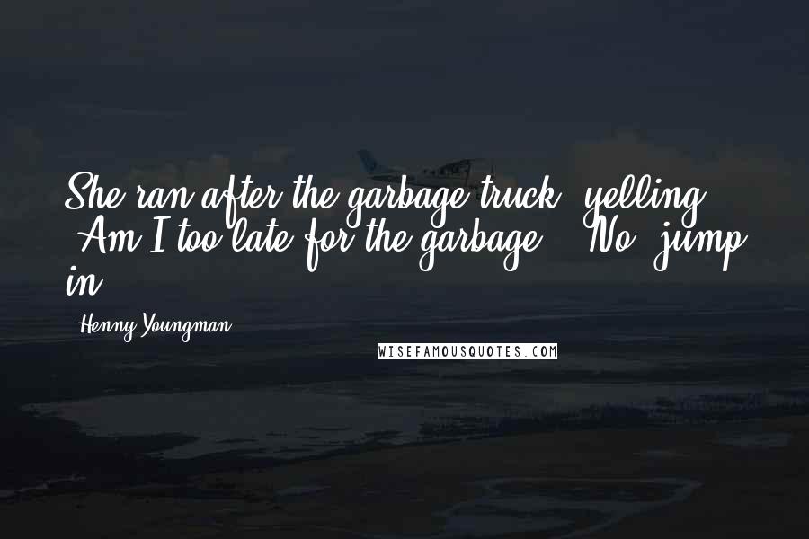 Henny Youngman Quotes: She ran after the garbage truck, yelling, "Am I too late for the garbage?" "No, jump in!"