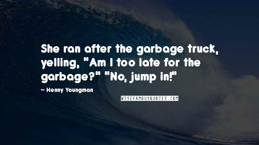 Henny Youngman Quotes: She ran after the garbage truck, yelling, "Am I too late for the garbage?" "No, jump in!"