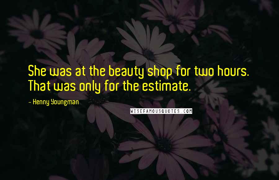 Henny Youngman Quotes: She was at the beauty shop for two hours. That was only for the estimate.