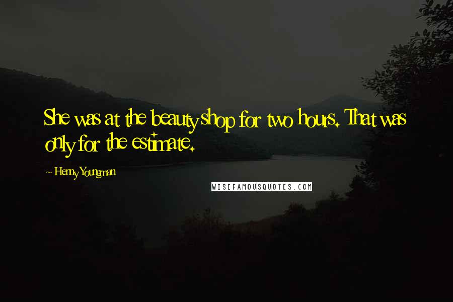 Henny Youngman Quotes: She was at the beauty shop for two hours. That was only for the estimate.