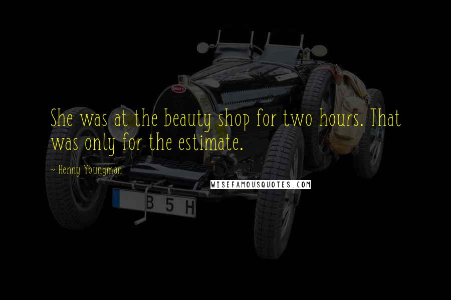 Henny Youngman Quotes: She was at the beauty shop for two hours. That was only for the estimate.