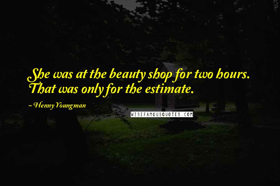 Henny Youngman Quotes: She was at the beauty shop for two hours. That was only for the estimate.