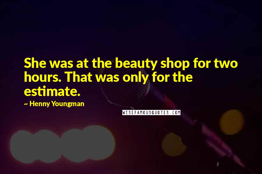 Henny Youngman Quotes: She was at the beauty shop for two hours. That was only for the estimate.