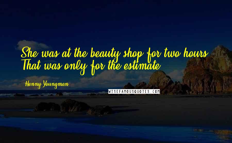 Henny Youngman Quotes: She was at the beauty shop for two hours. That was only for the estimate.