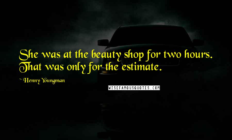 Henny Youngman Quotes: She was at the beauty shop for two hours. That was only for the estimate.