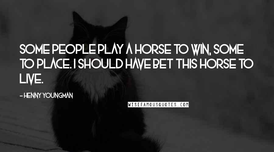 Henny Youngman Quotes: Some people play a horse to win, some to place. I should have bet this horse to live.