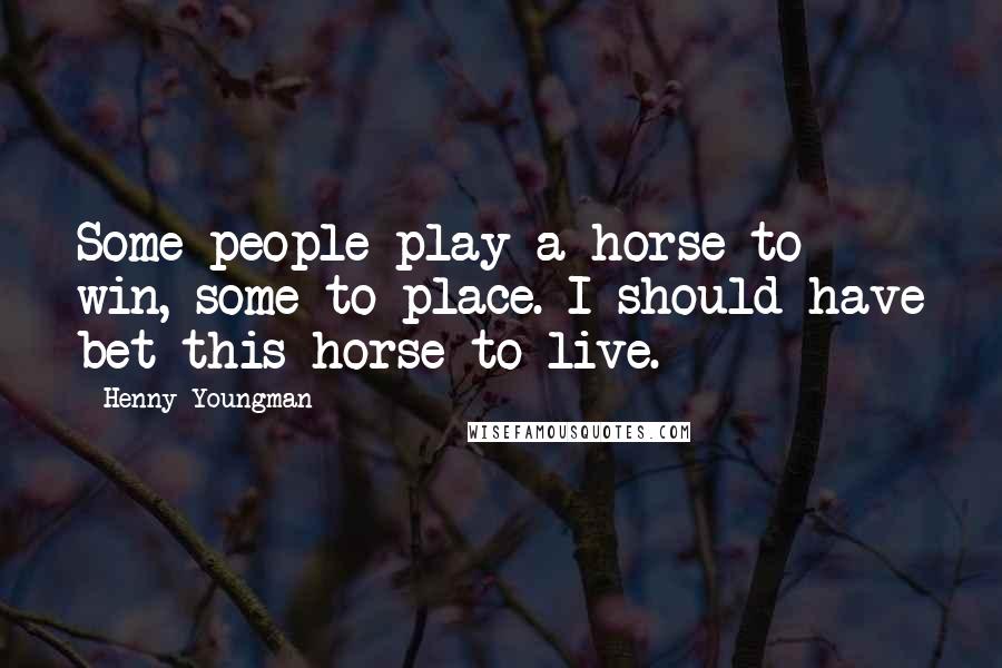 Henny Youngman Quotes: Some people play a horse to win, some to place. I should have bet this horse to live.