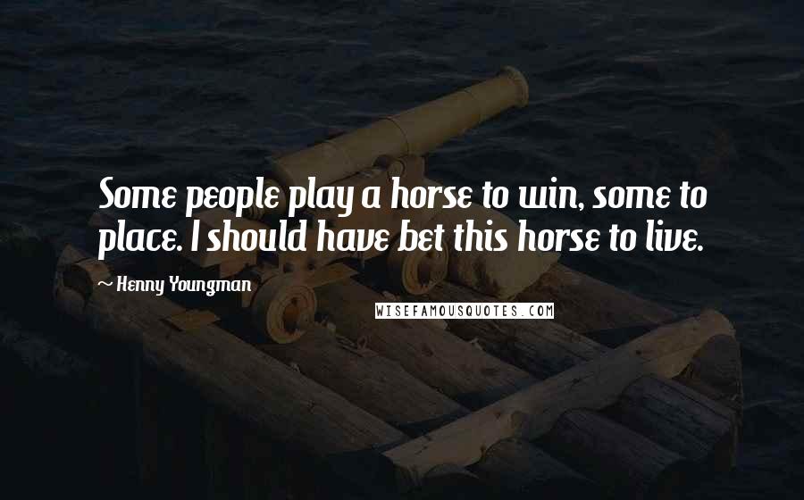 Henny Youngman Quotes: Some people play a horse to win, some to place. I should have bet this horse to live.