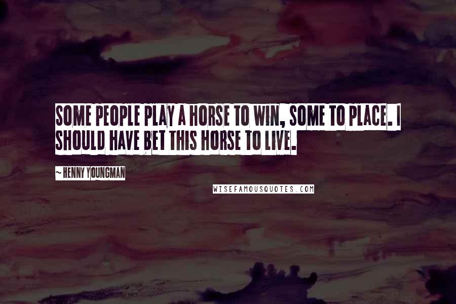 Henny Youngman Quotes: Some people play a horse to win, some to place. I should have bet this horse to live.