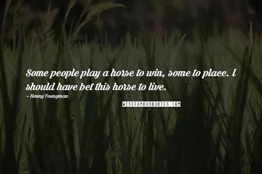 Henny Youngman Quotes: Some people play a horse to win, some to place. I should have bet this horse to live.