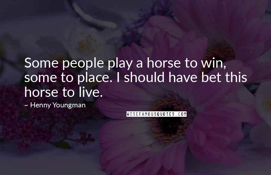Henny Youngman Quotes: Some people play a horse to win, some to place. I should have bet this horse to live.