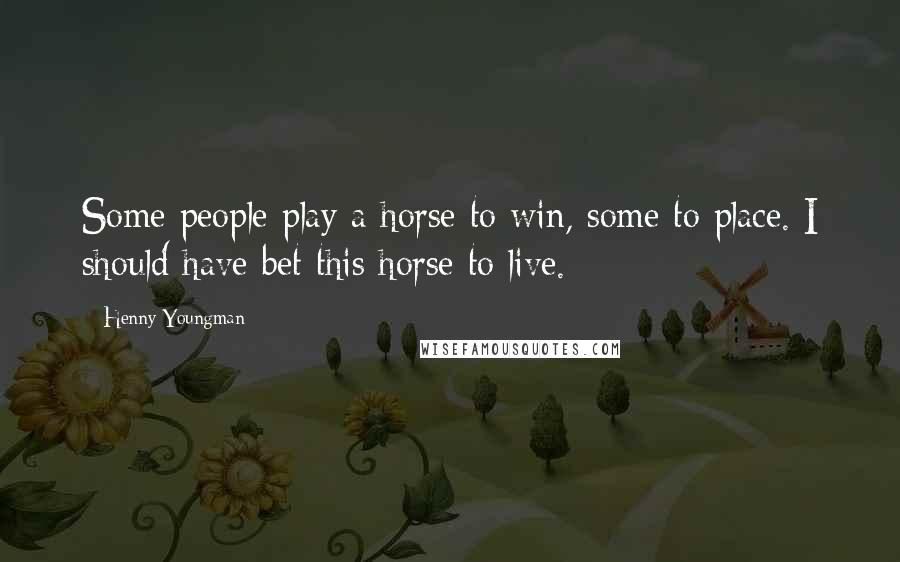 Henny Youngman Quotes: Some people play a horse to win, some to place. I should have bet this horse to live.