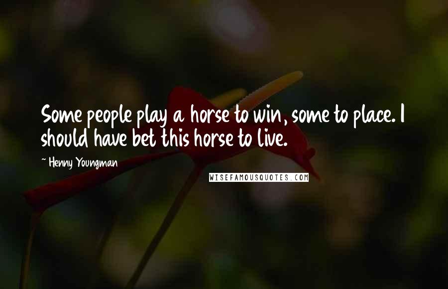 Henny Youngman Quotes: Some people play a horse to win, some to place. I should have bet this horse to live.