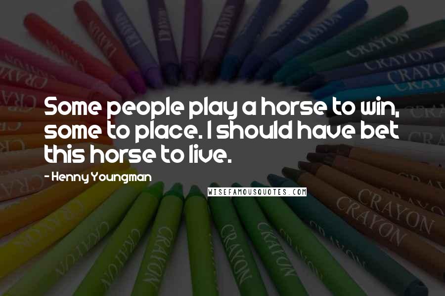 Henny Youngman Quotes: Some people play a horse to win, some to place. I should have bet this horse to live.