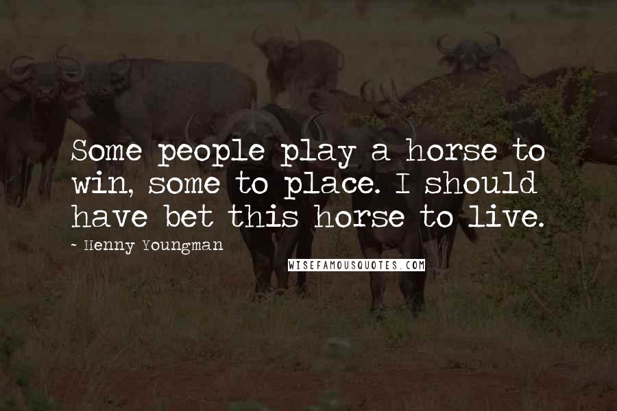 Henny Youngman Quotes: Some people play a horse to win, some to place. I should have bet this horse to live.