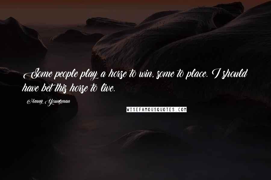 Henny Youngman Quotes: Some people play a horse to win, some to place. I should have bet this horse to live.